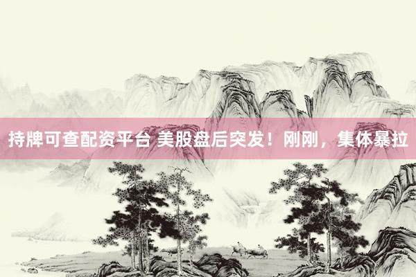 持牌可查配资平台 美股盘后突发！刚刚，集体暴拉