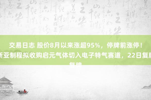 交易日志 股价8月以来涨超95%，停牌前涨停！新亚制程拟收购启元气体切入电子特气赛道，22日复牌
