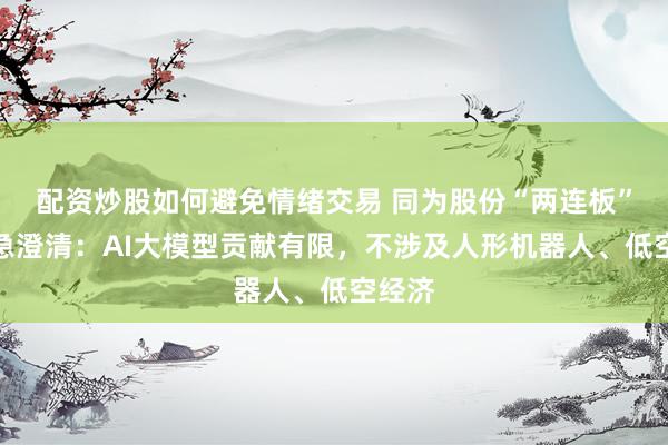 配资炒股如何避免情绪交易 同为股份“两连板”后紧急澄清：AI大模型贡献有限，不涉及人形机器人、低空经济