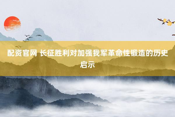 配资官网 长征胜利对加强我军革命性锻造的历史启示