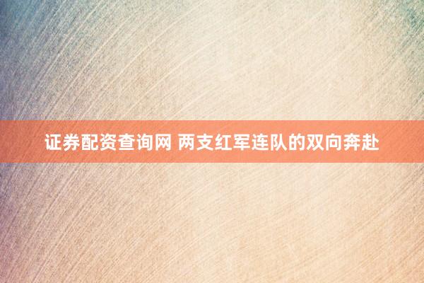 证券配资查询网 两支红军连队的双向奔赴