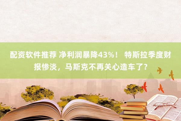 配资软件推荐 净利润暴降43%！ 特斯拉季度财报惨淡，马斯克不再关心造车了？