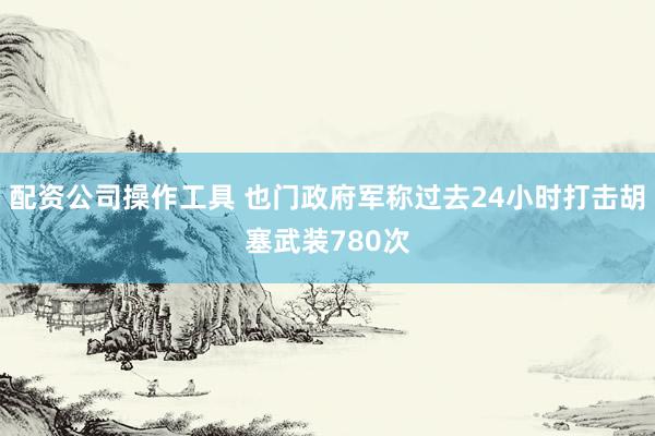 配资公司操作工具 也门政府军称过去24小时打击胡塞武装780次