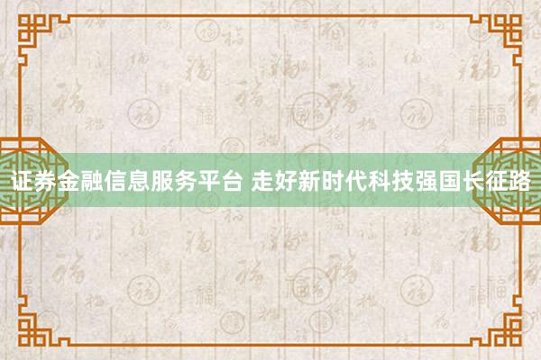 证券金融信息服务平台 走好新时代科技强国长征路