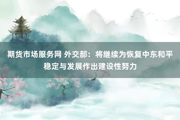 期货市场服务网 外交部：将继续为恢复中东和平稳定与发展作出建设性努力