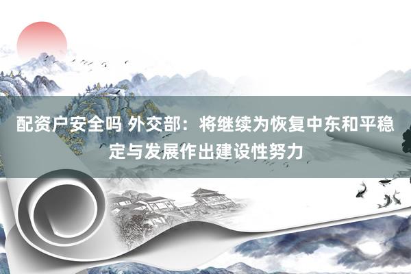 配资户安全吗 外交部:将继续为恢复中东和平稳定与发展作出建设性努力