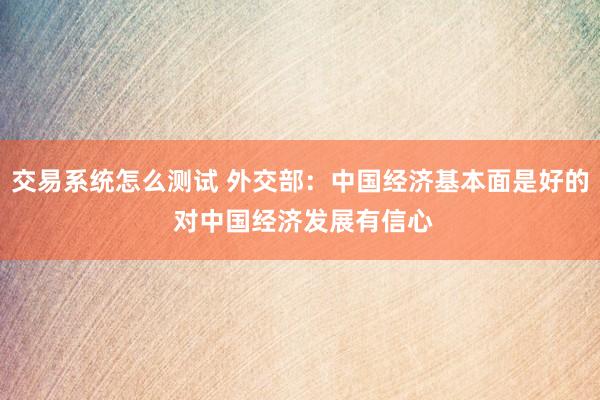 交易系统怎么测试 外交部:中国经济基本面是好的 对中国经济发展有信心