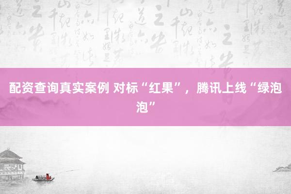 配资查询真实案例 对标“红果”,腾讯上线“绿泡泡”