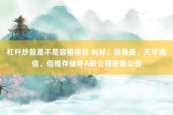 杠杆炒股是不是容错率低 利好!新易盛、天孚通信、佰维存储等A股公司密集公告