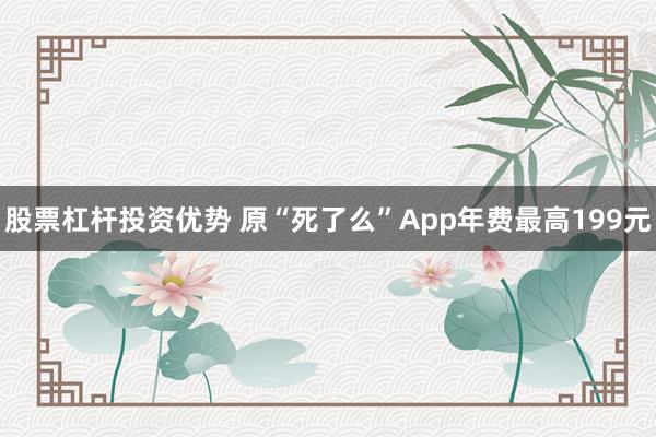 股票杠杆投资优势 原“死了么”App年费最高199元