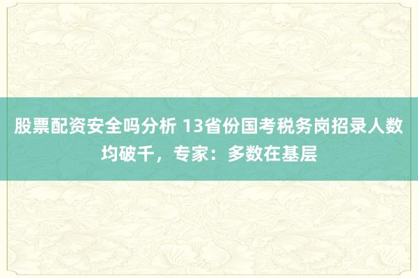 股票配资安全吗分析 13省份国考税务岗招录人数均破千,专家:多数在基层