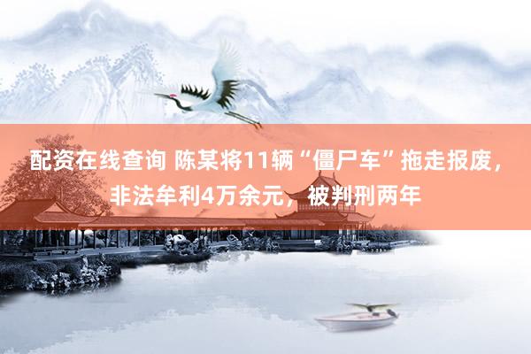 配资在线查询 陈某将11辆“僵尸车”拖走报废,非法牟利4万余元,被判刑两年