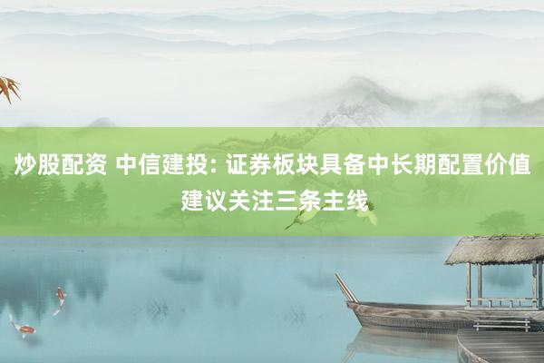 炒股配资 中信建投: 证券板块具备中长期配置价值 建议关注三条主线