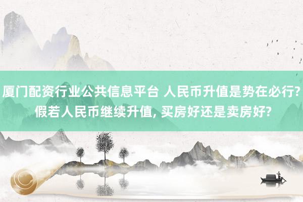 厦门配资行业公共信息平台 人民币升值是势在必行? 假若人民币继续升值, 买房好还是卖房好?