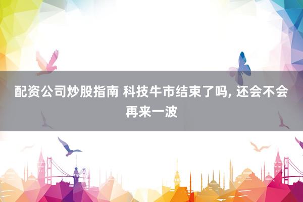 配资公司炒股指南 科技牛市结束了吗, 还会不会再来一波