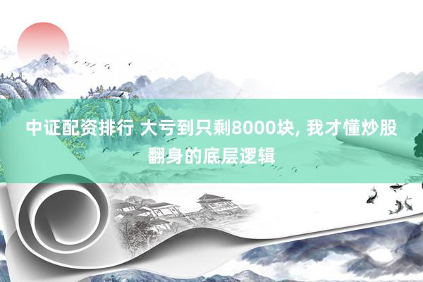中证配资排行 大亏到只剩8000块, 我才懂炒股翻身的底层逻辑