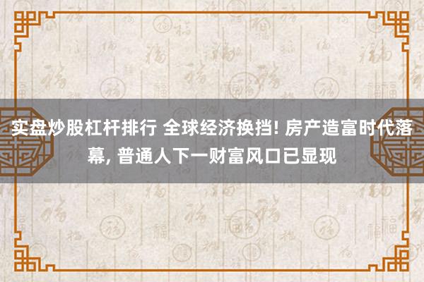实盘炒股杠杆排行 全球经济换挡! 房产造富时代落幕, 普通人下一财富风口已显现