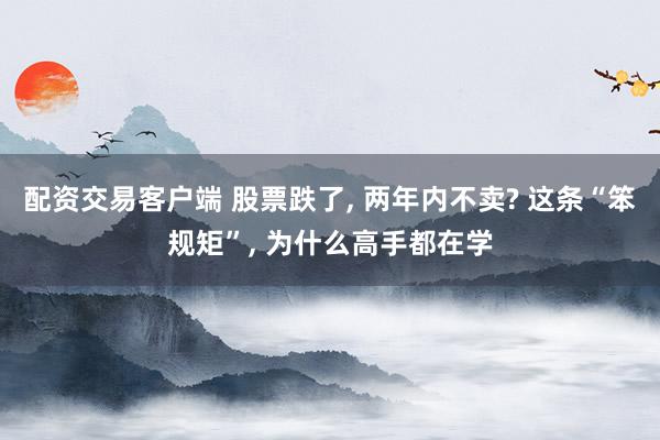 配资交易客户端 股票跌了, 两年内不卖? 这条“笨规矩”, 为什么高手都在学