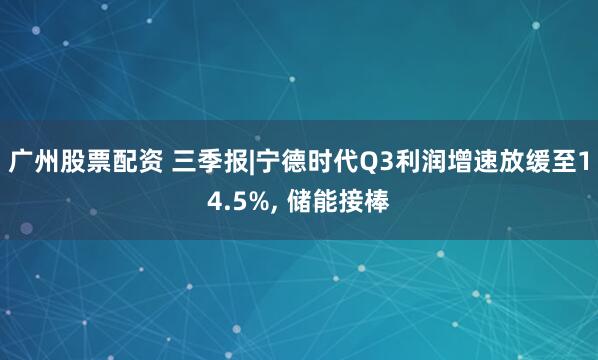 广州股票配资 三季报|宁德时代Q3利润增速放缓至14.5%, 储能接棒