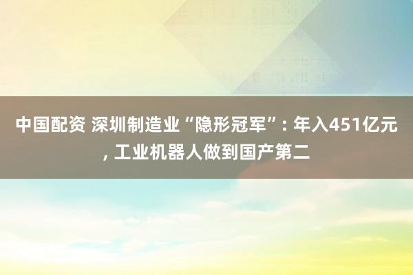 中国配资 深圳制造业“隐形冠军”: 年入451亿元, 工业机器人做到国产第二