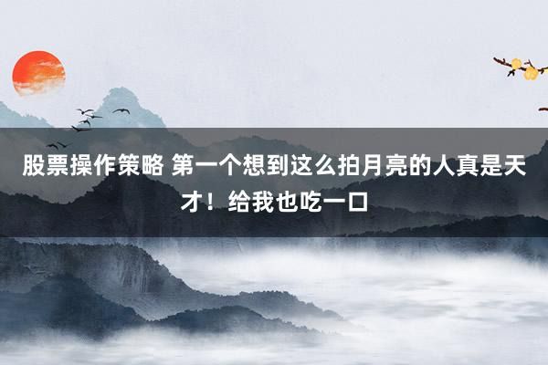 股票操作策略 第一个想到这么拍月亮的人真是天才!给我也吃一口