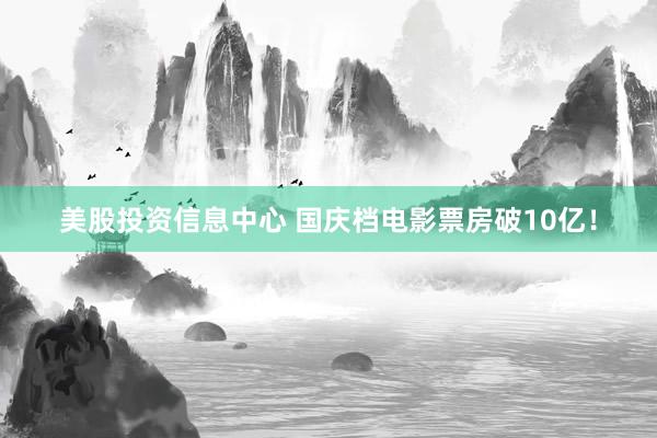 美股投资信息中心 国庆档电影票房破10亿！