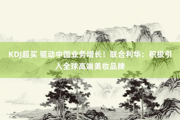 KDJ超买 驱动中国业务增长！联合利华：积极引入全球高端美妆品牌