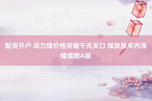 配资开户 动力煤价格突破千元关口 煤炭股年内涨幅领跑A股