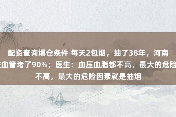 配资查询爆仓条件 每天2包烟，抽了38年，河南56岁男子心脏血管堵了90%；医生：血压血脂都不高，最大的危险因素就是抽烟