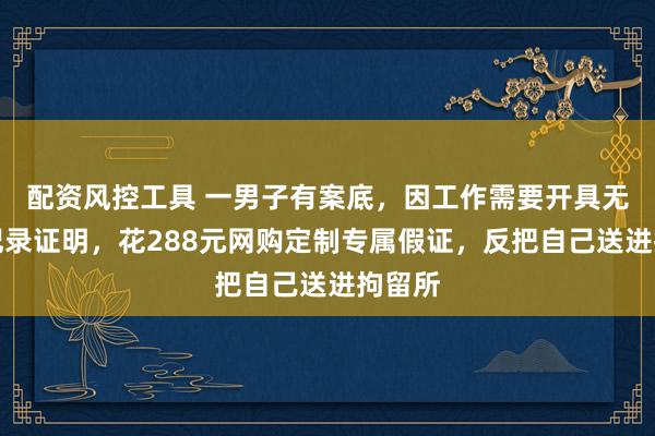 配资风控工具 一男子有案底，因工作需要开具无犯罪记录证明，花288元网购定制专属假证，反把自己送进拘留所
