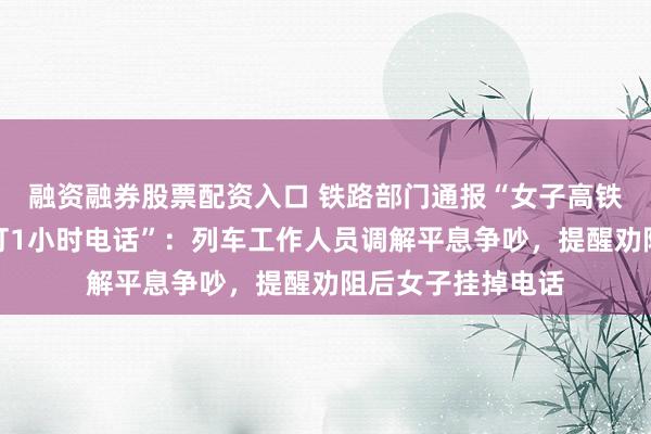 融资融券股票配资入口 铁路部门通报“女子高铁上和男友开免提打1小时电话”：列车工作人员调解平息争吵，提醒劝阻后女子挂掉电话