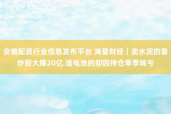 安徽配资行业信息发布平台 海量财经｜卖水泥的靠炒股大赚20亿 造电池的却因持仓单季转亏