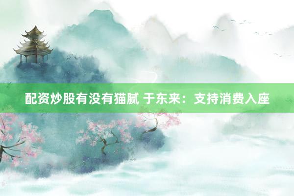 配资炒股有没有猫腻 于东来：支持消费入座