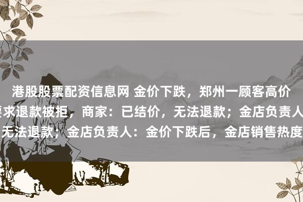 港股股票配资信息网 金价下跌，郑州一顾客高价订购的70克黄金首饰要求退款被拒，商家：已结价，无法退款；金店负责人：金价下跌后，金店销售热度回落
